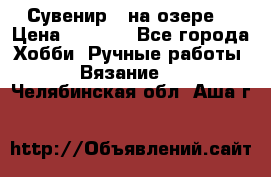 Сувенир “ на озере“ › Цена ­ 1 250 - Все города Хобби. Ручные работы » Вязание   . Челябинская обл.,Аша г.